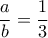 \displaystyle{\frac{a}{b}=\frac{1}{3}}