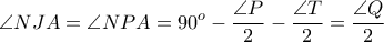\displaystyle{ \angle NJA = \angle NPA = 90^o - \frac{\angle P}{2} - \frac{\angle T}{2} = \frac{\angle Q}{2} }