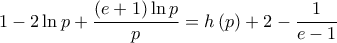 \displaystyle 1-2\ln p+\frac{\left( e+1 \right)\ln p}{p}=h\left( p \right)+2-\frac{1}{e-1}