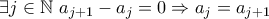 \exists j \in \mathbb{N} ~ a_{j+1} - a_j = 0\Rightarrow a_j = a_{j+1}