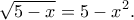 \displaystyle{\sqrt{5-x}=5-x^2.}