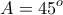 \displaystyle{A=45^{o}}