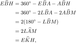 \begin{aligned}\notag
E\widehat{B}H&=360^\circ-E\widehat{B}A-A\widehat{B}H\\
&=360^\circ-2L\widehat{B}A-2A\widehat{B}M\\
&=2(180^\circ-L\widehat{B}M)\\
&=2L\widehat{A}M \\
&=E\widehat{K}H,
\end{aligned}
\begin{aligned}\notag
E\widehat{B}H&=360^\circ-E\widehat{B}A-A\widehat{B}H\\
&=360^\circ-2L\widehat{B}A-2A\widehat{B}M\\
&=2(180^\circ-L\widehat{B}M)\\
&=2L\widehat{A}M \\
&=E\widehat{K}H,
\end{aligned}