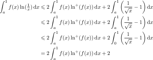 \displaystyle \begin{aligned}\int_{a}^{1} f(x)\ln(\tfrac{1}{x})  \,\mathrm{d}x &\leqslant 2\int_a^1 f(x) \ln^+(f(x)) \,\mathrm{d}x + 2\int_a^1\left(\frac{1}{\sqrt{x}} - 1 \right)\mathrm{d}x \\ 
&\leqslant  2\int_a^1 f(x) \ln^+(f(x)) \,\mathrm{d}x + 2\int_a^1\left(\frac{1}{\sqrt{x}} - 1 \right)\mathrm{d}x \\ 
&\leqslant  2\int_a^1 f(x) \ln^+(f(x)) \,\mathrm{d}x + 2\int_0^1\left(\frac{1}{\sqrt{x}} - 1 \right)\mathrm{d}x \\ 
&= 2\int_a^1 f(x) \ln^+(f(x)) \,\mathrm{d}x+2  
 
\end{aligned}