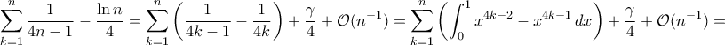 \displaystyle{\sum_{k=1}^{n}\frac{1}{4n-1}-\frac{\ln n}{4}=\sum_{k=1}^{n}\left(\frac{1}{4k-1}-\frac{1}{4k}\right)+\frac{\gamma}{4}+\mathcal O(n^{-1})=\sum_{k=1}^{n}\left(\int_{0}^{1}x^{4k-2}-x^{4k-1}\,dx\right)+\frac{\gamma}{4}+\mathcal O(n^{-1})=} \displaystyle{\sum_{k=1}^{n}\frac{1}{4n-1}-\frac{\ln n}{4}=\sum_{k=1}^{n}\left(\frac{1}{4k-1}-\frac{1}{4k}\right)+\frac{\gamma}{4}+\mathcal O(n^{-1})=\sum_{k=1}^{n}\left(\int_{0}^{1}x^{4k-2}-x^{4k-1}\,dx\right)+\frac{\gamma}{4}+\mathcal O(n^{-1})=}