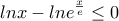 \displaystyle{lnx-lne^{\frac{x}{e}}\leq 0}