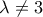\lambda \ne 3
