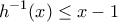 \displaystyle {{h}^{-1}}(x)\le x-1