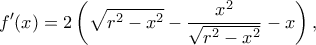 \displaystyle f'(x) = 2\left( {\sqrt {{r^2} - {x^2}}  - \frac{{{x^2}}}{{\sqrt {{r^2} - {x^2}} }} - x} \right),