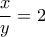 \displaystyle 
\frac{x}{y} = 2