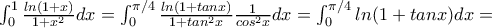 \int_{0}^{1} \frac{ln(1+x)}{1+x^{2}}dx=\int_{0}^{\pi /4} \frac{ln(1+tanx)}{1+tan^{2}x}\frac{1}{cos^{2}x}dx=\int_{0}^{\pi /4}ln(1+tanx)dx= \int_{0}^{1} \frac{ln(1+x)}{1+x^{2}}dx=\int_{0}^{\pi /4} \frac{ln(1+tanx)}{1+tan^{2}x}\frac{1}{cos^{2}x}dx=\int_{0}^{\pi /4}ln(1+tanx)dx=