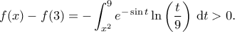 \displaystyle{ f(x) - f(3) = -\int_{x^2}^{9} e^{-\sin{t}} \ln\left(\frac{t}{9}\right) \, \mathrm{d}t > 0.}