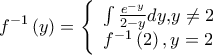 \displaystyle{f^{ - 1} \left( y \right) = \left\{ {\begin{array}{*{20}c} 
   {\int {\frac{{e^{ - y} }}{{2 - y}}dy,} y \ne 2}  \\ 
   {f^{ - 1} \left( 2 \right),y = 2}  \\ 
\end{array}} \right.}