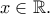 x  \in  \mathbb{R} .