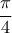 \displaystyle{\frac{\pi }{4}}