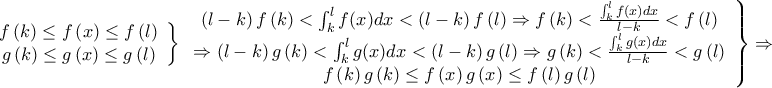 \displaystyle{\left. {\begin{array}{*{20}{c}} 
   {f\left( k \right) \le f\left( x \right) \le f\left( l \right)}  \\ 
   {g\left( k \right) \le g\left( x \right) \le g\left( l \right)}  \\ 
\end{array}} \right\}\left. {\begin{array}{*{20}{c}} 
   {\left( {l - k} \right)f\left( k \right) < \int_k^l {f(x)dx}  < \left( {l - k} \right)f\left( l \right) \Rightarrow f\left( k \right) < \frac{{\int_k^l {f(x)dx} }}{{l - k}} < f\left( l \right)}  \\ 
   { \Rightarrow \left( {l - k} \right)g\left( k \right) < \int_k^l {g(x)dx}  < \left( {l - k} \right)g\left( l \right) \Rightarrow g\left( k \right) < \frac{{\int_k^l {g(x)dx} }}{{l - k}} < g\left( l \right)}  \\ 
   {f\left( k \right)g\left( k \right) \le f\left( x \right)g\left( x \right) \le f\left( l \right)g\left( l \right)}  \\ 
\end{array}} \right\} \Rightarrow }