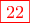 \displaystyle{{\color{red}\fbox{22}}}