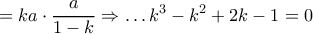 \displaystyle{ = ka \cdot \dfrac{a}{{1 - k}} \Rightarrow \ldots {k^3} - {k^2} + 2k - 1 = 0} \displaystyle{ = ka \cdot \dfrac{a}{{1 - k}} \Rightarrow \ldots {k^3} - {k^2} + 2k - 1 = 0}