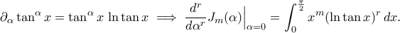 \displaystyle
\partial_\alpha\tan^\alpha x
=\tan^\alpha x\,\ln\tan x
\;\Longrightarrow\;
\frac{d^r}{d\alpha^r}J_m(\alpha)\Big|_{\alpha=0}
=\int_{0}^{\frac\pi2}x^m(\ln\tan x)^r\,dx.
\displaystyle
\partial_\alpha\tan^\alpha x
=\tan^\alpha x\,\ln\tan x
\;\Longrightarrow\;
\frac{d^r}{d\alpha^r}J_m(\alpha)\Big|_{\alpha=0}
=\int_{0}^{\frac\pi2}x^m(\ln\tan x)^r\,dx.