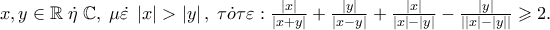 x,y \in \mathbb{R}\;\dot \eta \;\mathbb{C},\;\mu \dot \varepsilon \;\left| x \right| > \left| y \right|,\;\tau \dot o\tau \varepsilon :\frac{{\left| x \right|}}
{{\left| {x + y} \right|}} + \frac{{\left| y \right|}}
{{\left| {x - y} \right|}} + \frac{{\left| x \right|}}
{{\left| x \right| - \left| y \right|}} - \frac{{\left| y \right|}}
{{\left| {\left| x \right| - \left| y \right|} \right|}} \geqslant 2. x,y \in \mathbb{R}\;\dot \eta \;\mathbb{C},\;\mu \dot \varepsilon \;\left| x \right| > \left| y \right|,\;\tau \dot o\tau \varepsilon :\frac{{\left| x \right|}}
{{\left| {x + y} \right|}} + \frac{{\left| y \right|}}
{{\left| {x - y} \right|}} + \frac{{\left| x \right|}}
{{\left| x \right| - \left| y \right|}} - \frac{{\left| y \right|}}
{{\left| {\left| x \right| - \left| y \right|} \right|}} \geqslant 2.