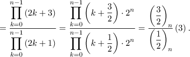 \displaystyle =\frac{\displaystyle \prod_{k=0}^{n-1}\left ( 2k+3 \right )}{\displaystyle \prod_{k=0}^{n-1}\left ( 2k+1 \right )}=\frac{\displaystyle \prod_{k=0}^{n-1}\left ( k+\frac{3}{2} \right )\cdot 2^{n}}{\displaystyle \prod_{k=0}^{n-1}\left ( k+\frac{1}{2} \right )\cdot 2^{n}}=\frac{\displaystyle \left ( \frac{3}{2} \right )_{n}}{\displaystyle \left ( \frac{1}{2} \right )_{n}}\left ( 3 \right ).