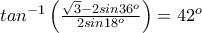 {tan}^{-1}\left(\frac{\sqrt{3}-2sin36^{o}}{2sin18^{o}} \right)= 42^{o} {tan}^{-1}\left(\frac{\sqrt{3}-2sin36^{o}}{2sin18^{o}} \right)= 42^{o}
