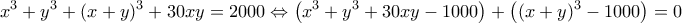 \displaystyle x^3+y^3+(x+y)^3+30xy=2000\Leftrightarrow \left(x^3+y^3+30xy-1000 \right)+\left((x+y)^3-1000 \right)=0 \displaystyle x^3+y^3+(x+y)^3+30xy=2000\Leftrightarrow \left(x^3+y^3+30xy-1000 \right)+\left((x+y)^3-1000 \right)=0