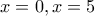 x=0 , x=5
