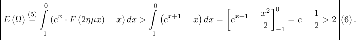 \displaystyle \boxed{E\left ( \Omega \right )\overset{\left ( 5 \right )}=\int\limits_{-1}^{0}\left ( e^{x}\cdot F\left ( 2\eta \mu x \right )-x \right )dx> \int\limits_{-1}^{0}\left ( e^{x+1}-x \right )dx=\left [ e^{x+1}-\frac{x^{2}}{2} \right ]_{-1}^{0}=e-\frac{1}{2}> 2}\left ( 6 \right ).
