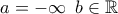 \displaystyle{a=-\infty \ \, b \in \mathbb{R}}