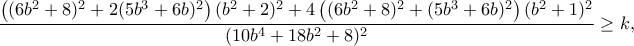 \dfrac{\left((6b^2+8)^2+2(5b^3+6b)^2\right)(b^2+2)^2+4\left((6b^2+8)^2+(5b^3+6b)^2\right)(b^2+1)^2}{(10b^4+18b^2+8)^2}\geq k,