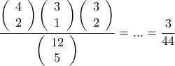 \displaystyle{\frac{{\left( {\begin{array}{*{20}{c}}
4\\
2
\end{array}} \right)\left( {\begin{array}{*{20}{c}}
3\\
1
\end{array}} \right)\left( {\begin{array}{*{20}{c}}
3\\
2
\end{array}} \right)}}{{\left( {\begin{array}{*{20}{c}}
{12}\\
5
\end{array}} \right)}} = ... = \frac{3}{{44}}} \displaystyle{\frac{{\left( {\begin{array}{*{20}{c}}
4\\
2
\end{array}} \right)\left( {\begin{array}{*{20}{c}}
3\\
1
\end{array}} \right)\left( {\begin{array}{*{20}{c}}
3\\
2
\end{array}} \right)}}{{\left( {\begin{array}{*{20}{c}}
{12}\\
5
\end{array}} \right)}} = ... = \frac{3}{{44}}}