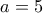 \displaystyle{ a = 5}