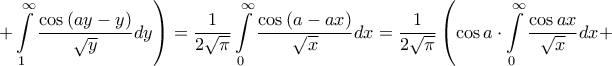 \displaystyle{\left. { + \int\limits_1^\infty  {\frac{{\cos \left( {ay - y} \right)}}{{\sqrt y }}dy} } \right) = \frac{1}{{2\sqrt \pi  }}\int\limits_0^\infty  {\frac{{\cos \left( {a - ax} \right)}}{{\sqrt x }}dx}  = \frac{1}{{2\sqrt \pi  }}\left( {\cos a \cdot \int\limits_0^\infty  {\frac{{\cos ax}}{{\sqrt x }}dx}  + } \right.}