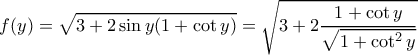 \displaystyle{f(y)=\sqrt{3+2\sin y(1+\cot y)}=\sqrt{3+2\frac{1+\cot y}{\sqrt{1+\cot ^2 y}}}} \displaystyle{f(y)=\sqrt{3+2\sin y(1+\cot y)}=\sqrt{3+2\frac{1+\cot y}{\sqrt{1+\cot ^2 y}}}}