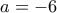 \displaystyle{a=-6}