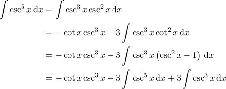 \displaystyle{\begin{aligned} 
   \int \csc^5 x \, \mathrm{d}x & = \int \csc^3 x \csc^2 x \, \mathrm{d}x \\ 
    & = - \cot x \csc^3 x  - 3 \int \csc^3 x \cot^2 x \, \mathrm{d}x \\ 
    & = - \cot x \csc^3 x  - 3 \int \csc^3 x \left( \csc^2 x - 1 \right) \, \mathrm{d}x \\ 
    & = - \cot x \csc^3 x - 3 \int \csc^5 x \, \mathrm{d}x + 3 \int \csc^3 x \, \mathrm{d}x 
\end{align*}}