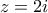 z=2i