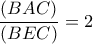 \dfrac{(BAC)}{(BEC)}=2 \dfrac{(BAC)}{(BEC)}=2