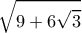 \displaystyle\sqrt{9+6\sqrt{3}}} 
