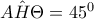 \hat{AH\Theta  }=45^{0}