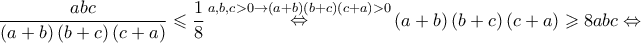 \displaystyle{ 
\frac{{abc}} 
{{\left( {a + b} \right)\left( {b + c} \right)\left( {c + a} \right)}} \leqslant \frac{1} 
{8}\mathop  \Leftrightarrow \limits^{a,b,c > 0 \to \left( {a + b} \right)\left( {b + c} \right)\left( {c + a} \right) > 0} \left( {a + b} \right)\left( {b + c} \right)\left( {c + a} \right) \geqslant 8abc \Leftrightarrow  
}