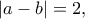 \displaystyle{\left| {a - b} \right| = 2,}