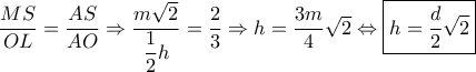 \dfrac{{MS}}{{OL}} = \dfrac{{AS}}{{AO}} \Rightarrow \dfrac{{m\sqrt 2 }}{{\dfrac{1}{2}h}} = \dfrac{2}{3} \Rightarrow h = \dfrac{{3m}}{4}\sqrt 2 \Leftrightarrow \boxed{h = \dfrac{d}{2}\sqrt 2 } \dfrac{{MS}}{{OL}} = \dfrac{{AS}}{{AO}} \Rightarrow \dfrac{{m\sqrt 2 }}{{\dfrac{1}{2}h}} = \dfrac{2}{3} \Rightarrow h = \dfrac{{3m}}{4}\sqrt 2 \Leftrightarrow \boxed{h = \dfrac{d}{2}\sqrt 2 }