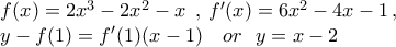 \begin{array}{l}f(x) = 2x^3  - 2x^2  - x\,\,\,,\, f^{\prime}(x)=6x^2  - 4x - 1\,, \\ y - f(1) = f^{\prime}(1)(x -1)\,\,\,\,\,\,or\,\,\,\,y= x - 2 \\ \end{array}