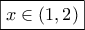 \displaystyle{ 
\boxed{x \in \left( {1,2} \right)} 
}