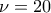 \nu  = 20