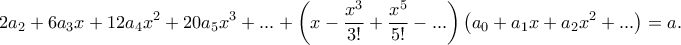 \displaystyle{2a_2+6a_3x+12a_4x^2+20a_5x^3+...+\left(x-\frac{x^3}{3!}+\frac{x^5}{5!}-...\right)\left(a_0+a_1x+a_2x^2+... \right)=a.} \displaystyle{2a_2+6a_3x+12a_4x^2+20a_5x^3+...+\left(x-\frac{x^3}{3!}+\frac{x^5}{5!}-...\right)\left(a_0+a_1x+a_2x^2+... \right)=a.}