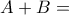 \displaystyle{A+B=