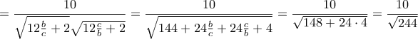 \displaystyle = \frac{10}{\sqrt{12\frac{b}{c} + 2}\sqrt{12\frac{c}{b} + 2}} = \frac{10}{\sqrt{144 + 24\frac{b}{c} + 24\frac{c}{b} + 4}} = \frac{10}{\sqrt{148 + 24 \cdot 4}} = \frac{10}{\sqrt{244}} \displaystyle = \frac{10}{\sqrt{12\frac{b}{c} + 2}\sqrt{12\frac{c}{b} + 2}} = \frac{10}{\sqrt{144 + 24\frac{b}{c} + 24\frac{c}{b} + 4}} = \frac{10}{\sqrt{148 + 24 \cdot 4}} = \frac{10}{\sqrt{244}}